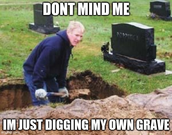 Grave digger | DONT MIND ME IM JUST DIGGING MY OWN GRAVE | image tagged in grave digger | made w/ Imgflip meme maker