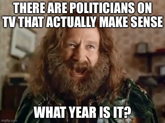 Facts | THERE ARE POLITICIANS ON TV THAT ACTUALLY MAKE SENSE; WHAT YEAR IS IT? | image tagged in memes,what year is it | made w/ Imgflip meme maker