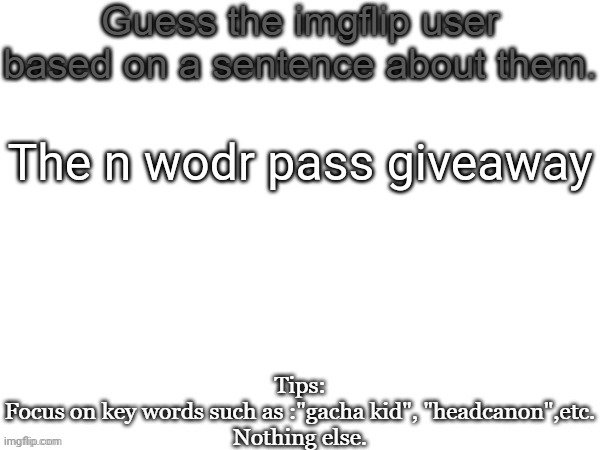 Guess the imgflip user based on a sentence about them | The n wodr pass giveaway | image tagged in guess the imgflip user based on a sentence about them,memes,msmg,guess | made w/ Imgflip meme maker