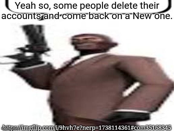 The comment I'm replying to | Yeah so, some people delete their accounts and come back on a New one. https://imgflip.com/i/9hvh7e?nerp=1738114361#com35168345 | image tagged in tf2 spy,msmg,memes | made w/ Imgflip meme maker