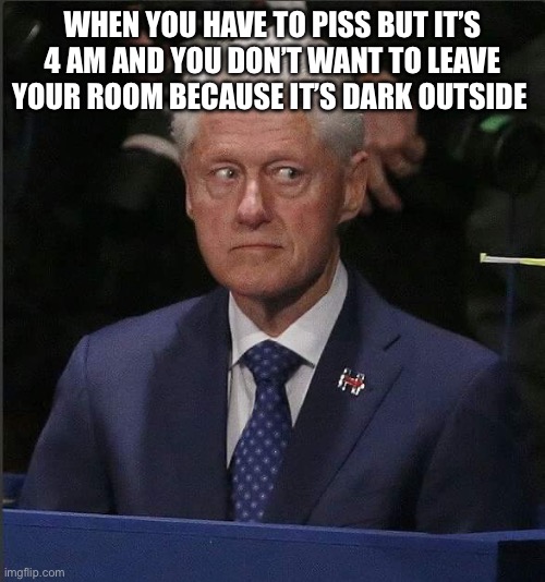 Super scary piss | WHEN YOU HAVE TO PISS BUT IT’S 4 AM AND YOU DON’T WANT TO LEAVE YOUR ROOM BECAUSE IT’S DARK OUTSIDE | image tagged in bill clinton scared,piss,4am | made w/ Imgflip meme maker