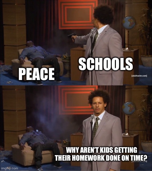 Really? What do you think | SCHOOLS; PEACE; WHY AREN’T KIDS GETTING THEIR HOMEWORK DONE ON TIME? | image tagged in memes,who killed hannibal | made w/ Imgflip meme maker