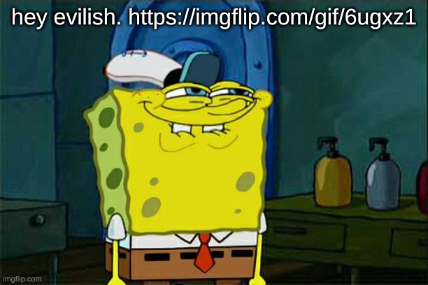 HEHEHE | hey evilish. https://imgflip.com/gif/6ugxz1 | image tagged in memes,don't you squidward | made w/ Imgflip meme maker