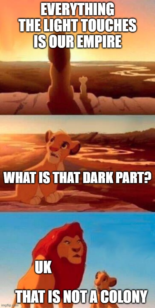 British Empire | EVERYTHING THE LIGHT TOUCHES IS OUR EMPIRE; WHAT IS THAT DARK PART? UK; THAT IS NOT A COLONY | image tagged in lion king | made w/ Imgflip meme maker