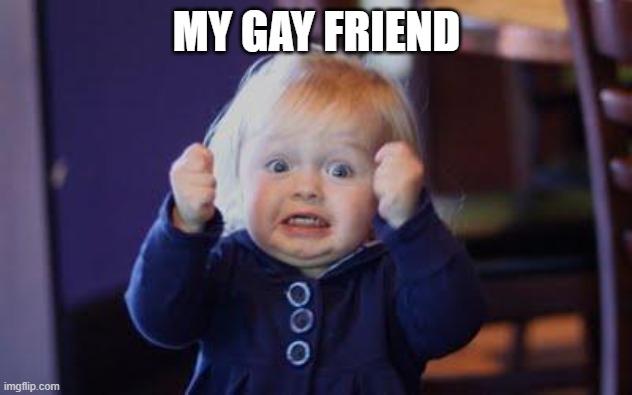 excited kid | MY GAY FRIEND | image tagged in excited kid | made w/ Imgflip meme maker