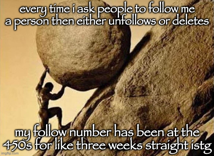 im gonna go crazy | every time i ask people to follow me a person then either unfollows or deletes; my follow number has been at the 450s for like three weeks straight istg | image tagged in dude carrying a rock to a hill | made w/ Imgflip meme maker