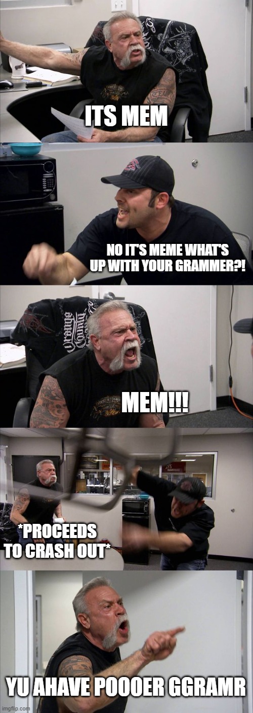 Grammer Beef | ITS MEM; NO IT'S MEME WHAT'S UP WITH YOUR GRAMMER?! MEM!!! *PROCEEDS TO CRASH OUT*; YU AHAVE POOOER GGRAMR | image tagged in memes,american chopper argument | made w/ Imgflip meme maker