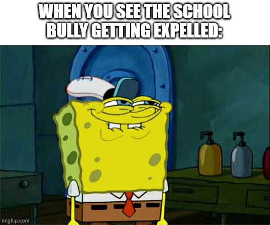 Don't You Squidward Meme | WHEN YOU SEE THE SCHOOL BULLY GETTING EXPELLED: | image tagged in memes,don't you squidward | made w/ Imgflip meme maker