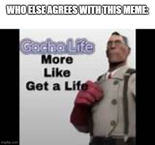 gacha life more like get a life | WHO ELSE AGREES WITH THIS MEME: | image tagged in gacha life more like get a life,memes,gacha life,gacha | made w/ Imgflip meme maker