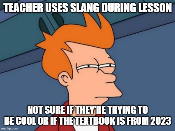 Futurama Fry | TEACHER USES SLANG DURING LESSON; NOT SURE IF THEY'RE TRYING TO BE COOL OR IF THE TEXTBOOK IS FROM 2023 | image tagged in memes,futurama fry,teachers,school,relatable,oh wow are you actually reading these tags | made w/ Imgflip meme maker