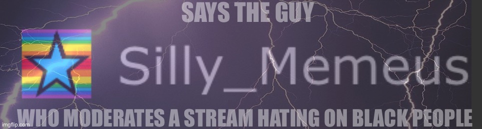 SAYS THE GUY; WHO MODERATES A STREAM HATING ON BLACK PEOPLE | made w/ Imgflip meme maker