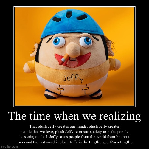 Plush Jeffy is our Internet, God | The time when we realizing | That plush Jeffy creates our minds, plush Jeffy creates people that we love, plush Jeffy re-create society to m | image tagged in funny,demotivationals,jeffy,sml | made w/ Imgflip demotivational maker