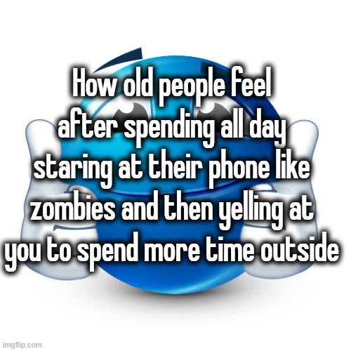 How old people feel after spending all day staring at their phone like zombies and then yelling at you to spend more time outside | made w/ Imgflip meme maker
