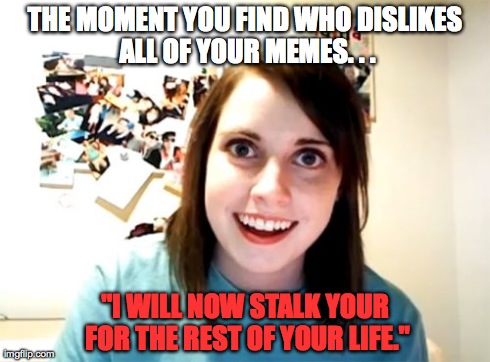 Overly Attached Girlfriend | THE MOMENT YOU FIND WHO DISLIKES ALL OF YOUR MEMES. . . "I WILL NOW STALK YOUR FOR THE REST OF YOUR LIFE." | image tagged in memes,overly attached girlfriend | made w/ Imgflip meme maker