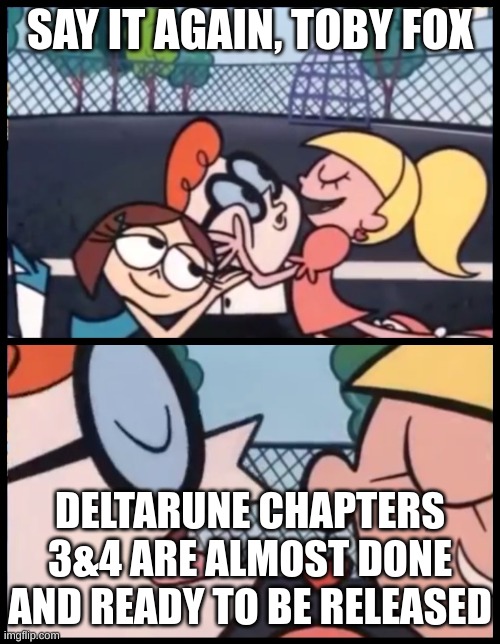 LETS GOOOOO | SAY IT AGAIN, TOBY FOX; DELTARUNE CHAPTERS 3&4 ARE ALMOST DONE AND READY TO BE RELEASED | image tagged in memes,say it again dexter,deltarune,toby fox | made w/ Imgflip meme maker