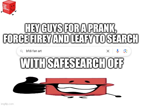 this program has been brought to you, by blocky funny doings international | HEY GUYS FOR A PRANK, FORCE FIREY AND LEAFY TO SEARCH; WITH SAFESEARCH OFF | image tagged in funny,bfdi | made w/ Imgflip meme maker