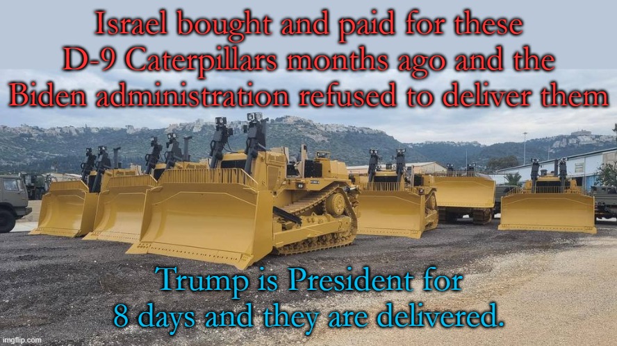 Essential for clearing IEDs, damaged structures and keeping humanitarian access open. Good riddance Joe Biden. | Israel bought and paid for these D-9 Caterpillars months ago and the Biden administration refused to deliver them; Trump is President for 8 days and they are delivered. | made w/ Imgflip meme maker