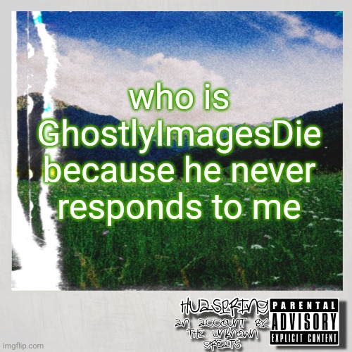 HuaSpring Temp | who is GhostlyImagesDie because he never responds to me | image tagged in huaspring temp | made w/ Imgflip meme maker