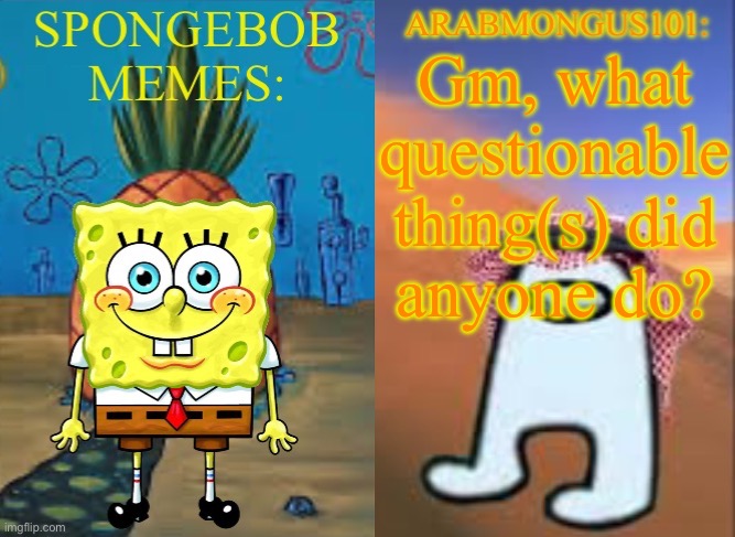 ArabMungus101 and SpogeBob memes | Gm, what questionable thing(s) did anyone do? | image tagged in arabmungus101 and spogebob memes | made w/ Imgflip meme maker