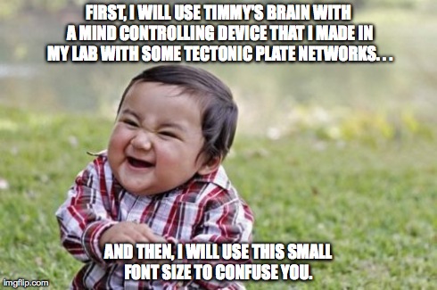 Evil Toddler | FIRST, I WILL USE TIMMY'S BRAIN WITH A MIND CONTROLLING DEVICE THAT I MADE IN MY LAB WITH SOME TECTONIC PLATE NETWORKS. . . AND THEN, I WILL | image tagged in memes,evil toddler | made w/ Imgflip meme maker