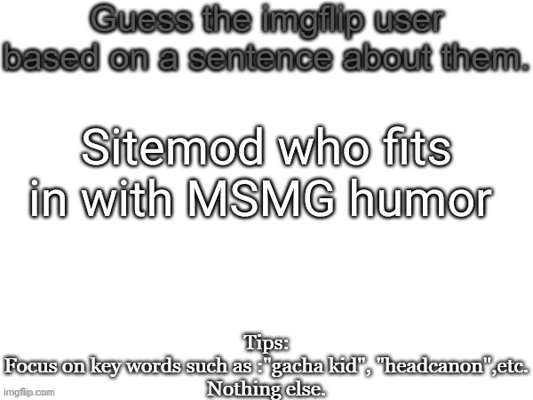 Guess the imgflip user based on a sentence about them | Sitemod who fits in with MSMG humor | image tagged in guess the imgflip user based on a sentence about them,memes,msmg,guess | made w/ Imgflip meme maker