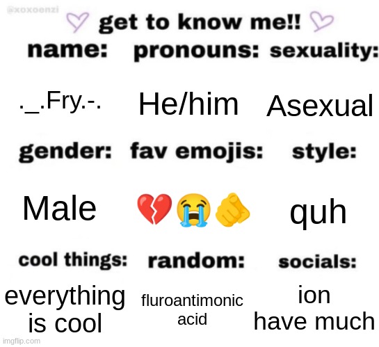 get to know me but better | ._.Fry.-. He/him; Asexual; 💔😭🫵; quh; Male; ion have much; fluroantimonic acid; everything is cool | image tagged in get to know me but better | made w/ Imgflip meme maker