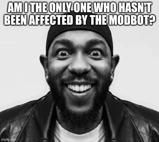 kdot jumpscare | AM I THE ONLY ONE WHO HASN'T BEEN AFFECTED BY THE MODBOT? | image tagged in kdot jumpscare | made w/ Imgflip meme maker