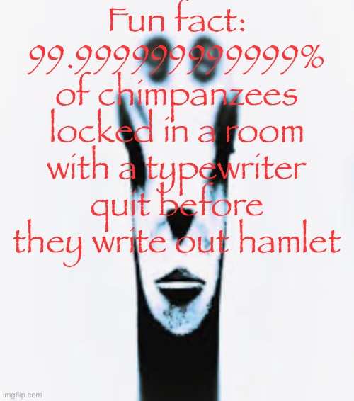 Fun fact | Fun fact: 99.999999999999% of chimpanzees locked in a room with a typewriter quit before they write out hamlet | image tagged in gifs,memes,funny,shitpost,locked in alien,msmg | made w/ Imgflip meme maker