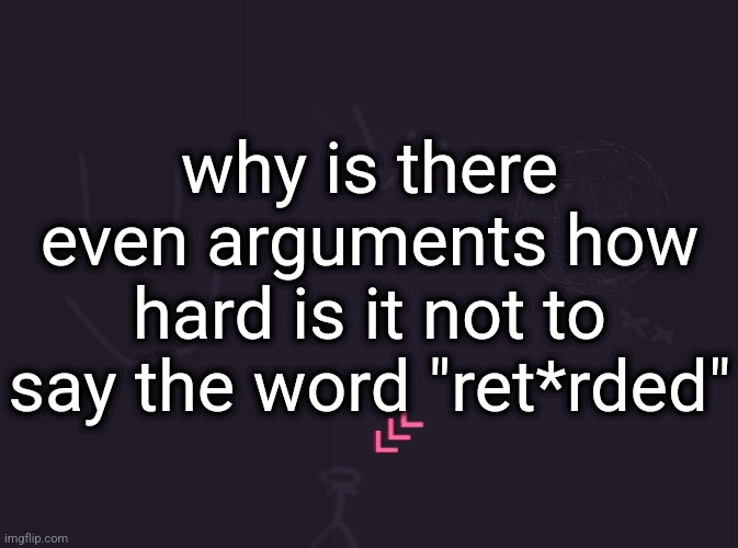 vik's image | why is there even arguments how hard is it not to say the word "ret*rded" | image tagged in vik's image | made w/ Imgflip meme maker