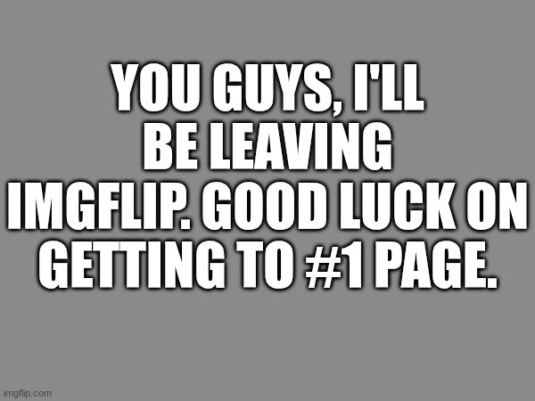 Goodbye, and good luck. | YOU GUYS, I'LL BE LEAVING IMGFLIP. GOOD LUCK ON GETTING TO #1 PAGE. | image tagged in leaving,goodbye,imgflip users,see ya,bye | made w/ Imgflip meme maker