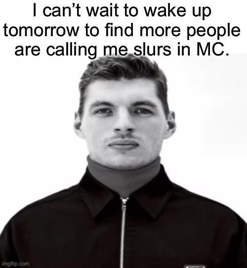 Yippee, I still gotta finish that timeline for Sir Donald. | I can’t wait to wake up tomorrow to find more people are calling me slurs in MC. | image tagged in black and white max verstappen | made w/ Imgflip meme maker