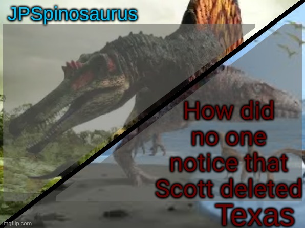 JPSpinosaurus x Texas shared template | How did no one notice that Scott deleted | image tagged in jpspinosaurus x texas shared template | made w/ Imgflip meme maker