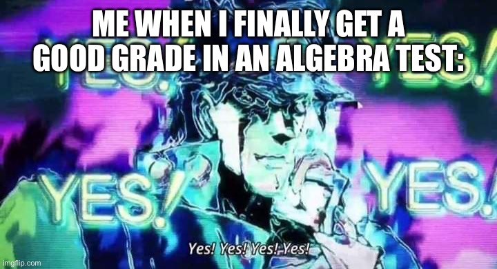 Me when I finally get a good grade in an Algebra test | ME WHEN I FINALLY GET A GOOD GRADE IN AN ALGEBRA TEST: | image tagged in jojo yes yes yes yes | made w/ Imgflip meme maker