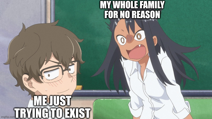 most famous quote my family uses on me is "you are being too agresive" | MY WHOLE FAMILY FOR NO REASON; ME JUST TRYING TO EXIST | image tagged in miss nagatoro | made w/ Imgflip meme maker