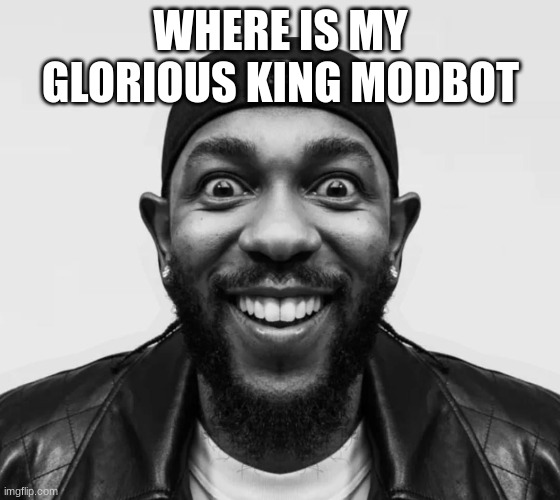 kdot jumpscare | WHERE IS MY GLORIOUS KING MODBOT | image tagged in kdot jumpscare | made w/ Imgflip meme maker