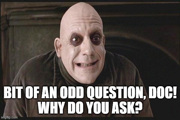 Uncle Fester | BIT OF AN ODD QUESTION, DOC!
WHY DO YOU ASK? | image tagged in uncle fester | made w/ Imgflip meme maker