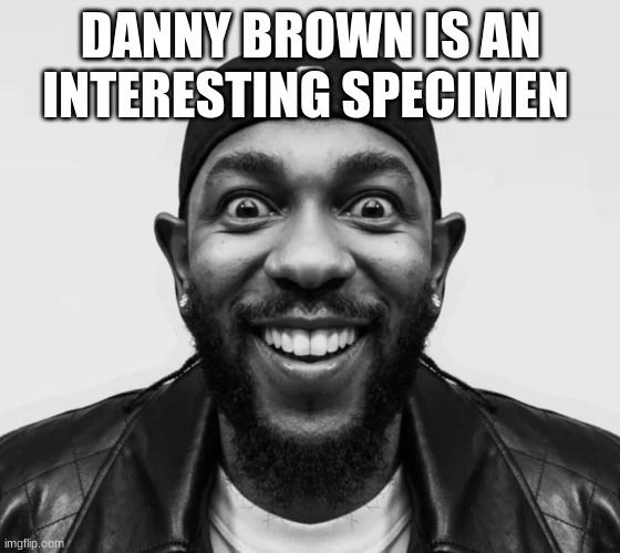 kdot jumpscare | DANNY BROWN IS AN INTERESTING SPECIMEN | image tagged in kdot jumpscare | made w/ Imgflip meme maker