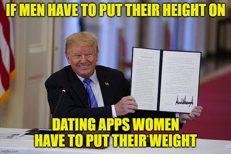 The Rosie O'Donnell fat pig act | IF MEN HAVE TO PUT THEIR HEIGHT ON; DATING APPS WOMEN HAVE TO PUT THEIR WEIGHT | image tagged in trump signed executive order,rosie o'donnell,rosie,donald trump executive order,executive orders,the view | made w/ Imgflip meme maker