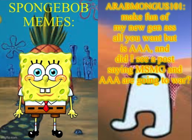 ArabMungus101 and SpogeBob memes | make fun of my new gen ass all you want but is AAA, and did I see a post saying MSMG and AAA are going to war? | image tagged in arabmungus101 and spogebob memes | made w/ Imgflip meme maker