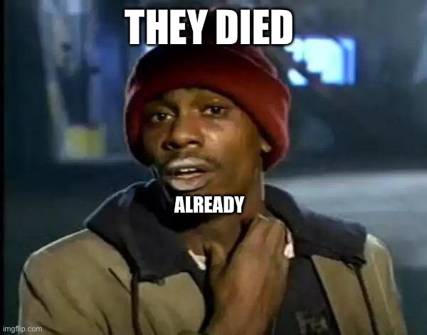 Y'all Got Any More Of That Meme | THEY DIED ALREADY | image tagged in memes,y'all got any more of that | made w/ Imgflip meme maker