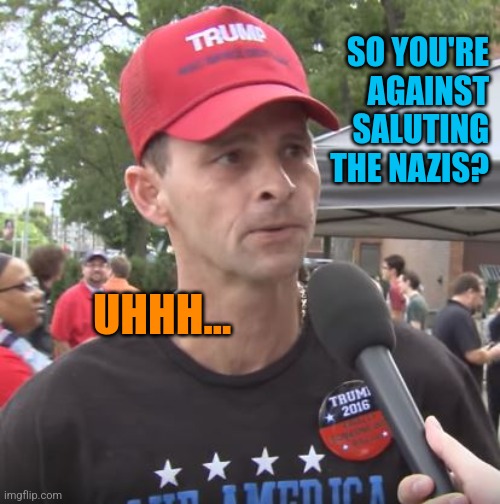 Trump supporter | SO YOU'RE AGAINST SALUTING THE NAZIS? UHHH... | image tagged in trump supporter | made w/ Imgflip meme maker