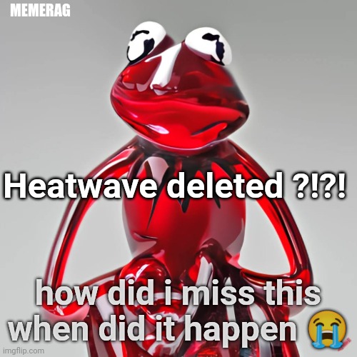 (devastated ) | MEMERAG; Heatwave deleted ?!?! how did i miss this when did it happen 😭 | image tagged in craiyon red glass kermit | made w/ Imgflip meme maker