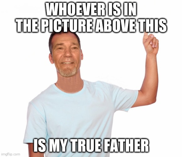 My true father ^ | WHOEVER IS IN THE PICTURE ABOVE THIS; IS MY TRUE FATHER | image tagged in point up | made w/ Imgflip meme maker