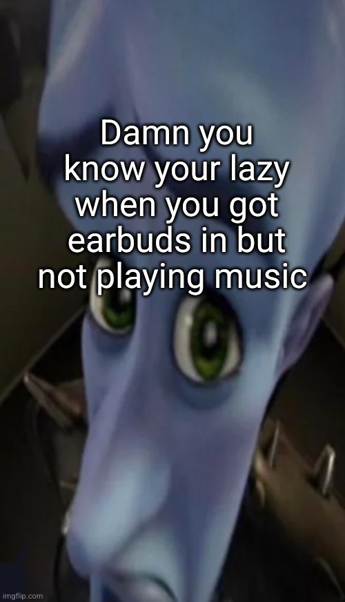 bout to listen to some atlas | Damn you know your lazy when you got earbuds in but not playing music | image tagged in no maidens,atlas,megamind,lazy,so true,earbuds | made w/ Imgflip meme maker