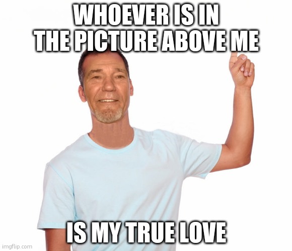 True love ^ | WHOEVER IS IN THE PICTURE ABOVE ME; IS MY TRUE LOVE | image tagged in point up | made w/ Imgflip meme maker