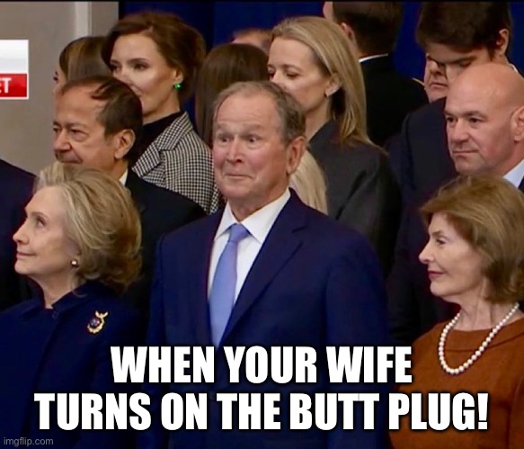 #George #bush | WHEN YOUR WIFE TURNS ON THE BUTT PLUG! | image tagged in george bush,trump inauguration | made w/ Imgflip meme maker