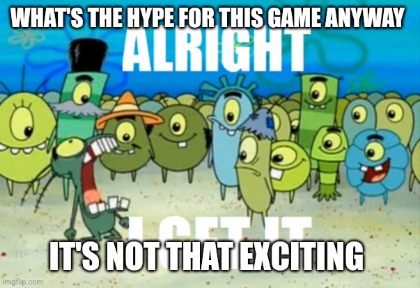 Alright I get It | WHAT'S THE HYPE FOR THIS GAME ANYWAY IT'S NOT THAT EXCITING | image tagged in alright i get it | made w/ Imgflip meme maker