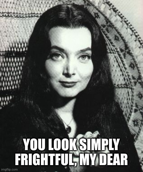 Morticia Addams | YOU LOOK SIMPLY FRIGHTFUL, MY DEAR | image tagged in morticia addams | made w/ Imgflip meme maker