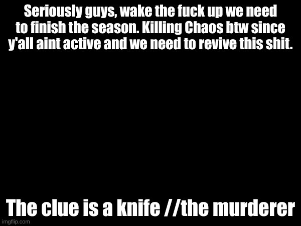 Seriously guys, wake the fuck up we need to finish the season. Killing Chaos btw since y'all aint active and we need to revive this shit. The clue is a knife //the murderer | made w/ Imgflip meme maker