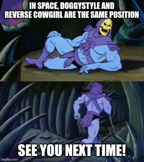 Skeletor disturbing facts | IN SPACE, DOGGYSTYLE AND REVERSE COWGIRL ARE THE SAME POSITION; SEE YOU NEXT TIME! | image tagged in skeletor disturbing facts | made w/ Imgflip meme maker